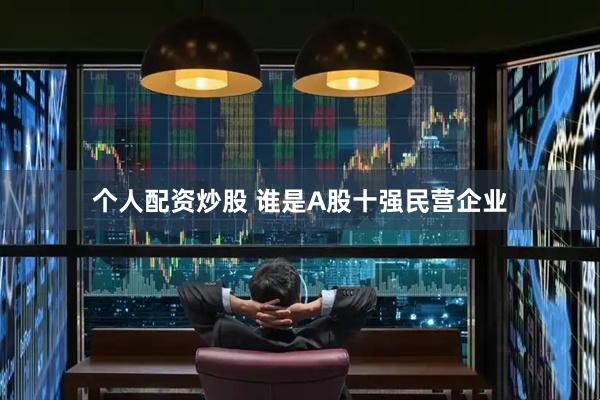 个人配资炒股 谁是A股十强民营企业