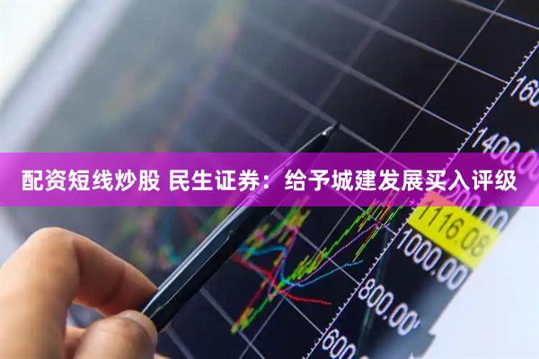 配资短线炒股 民生证券：给予城建发展买入评级