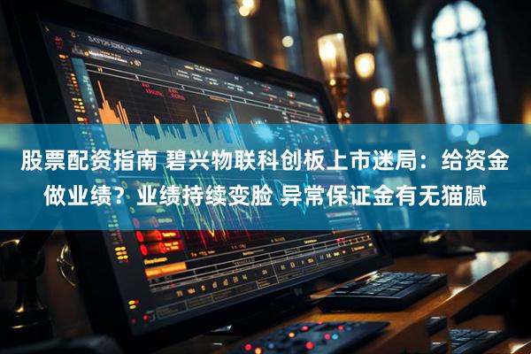 股票配资指南 碧兴物联科创板上市迷局：给资金做业绩？业绩持续变脸 异常保证金有无猫腻