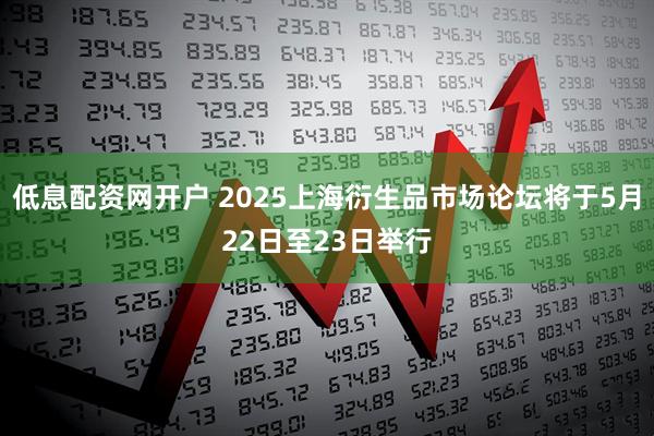 低息配资网开户 2025上海衍生品市场论坛将于5月22日至23日举行