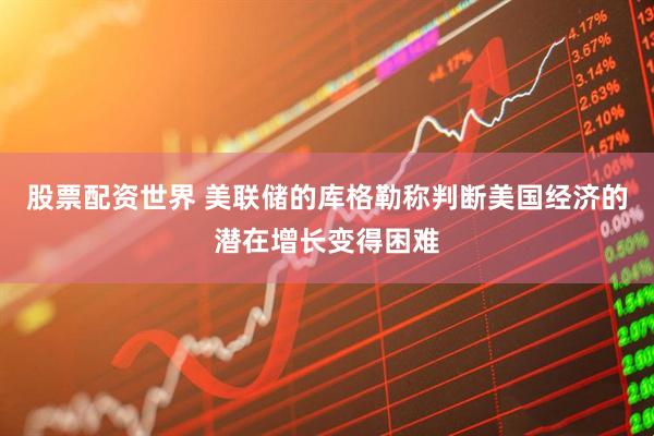股票配资世界 美联储的库格勒称判断美国经济的潜在增长变得困难