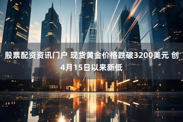 股票配资资讯门户 现货黄金价格跌破3200美元 创4月15日以来新低