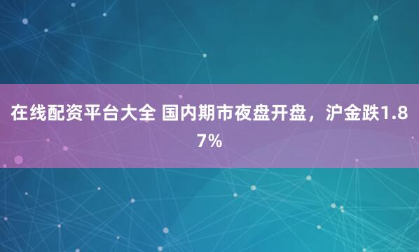 在线配资平台大全 国内期市夜盘开盘，沪金跌1.87%