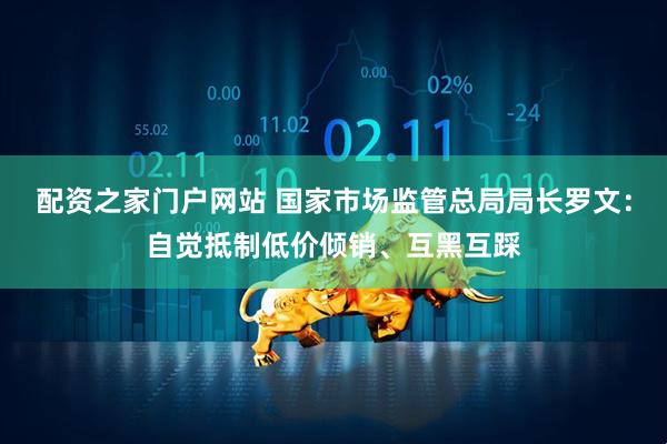 配资之家门户网站 国家市场监管总局局长罗文：自觉抵制低价倾销、互黑互踩