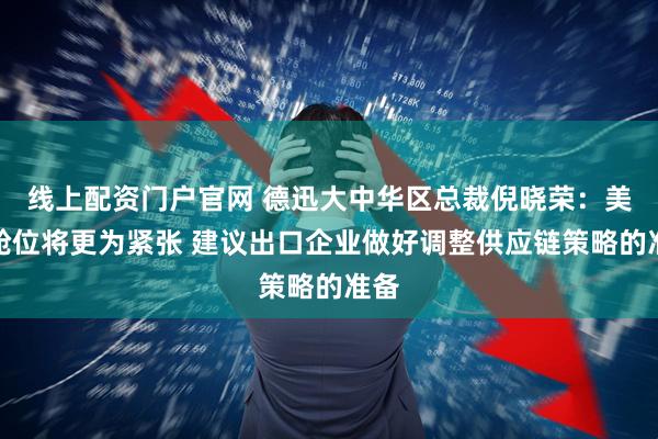 线上配资门户官网 德迅大中华区总裁倪晓荣：美线舱位将更为紧张 建议出口企业做好调整供应链策略的准备
