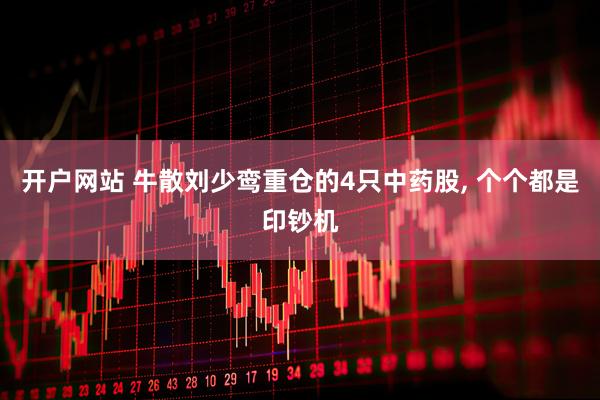 开户网站 牛散刘少鸾重仓的4只中药股, 个个都是印钞机