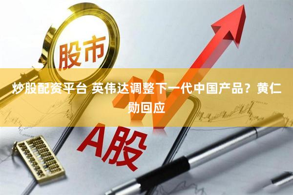 炒股配资平台 英伟达调整下一代中国产品？黄仁勋回应