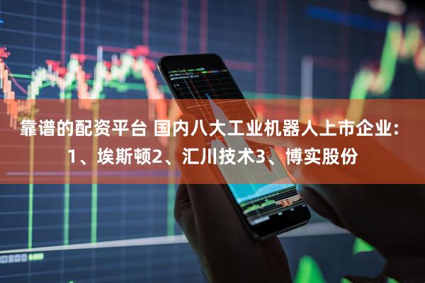 靠谱的配资平台 国内八大工业机器人上市企业: 1、埃斯顿2、汇川技术3、博实股份