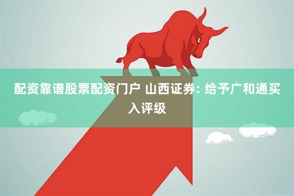 配资靠谱股票配资门户 山西证券: 给予广和通买入评级