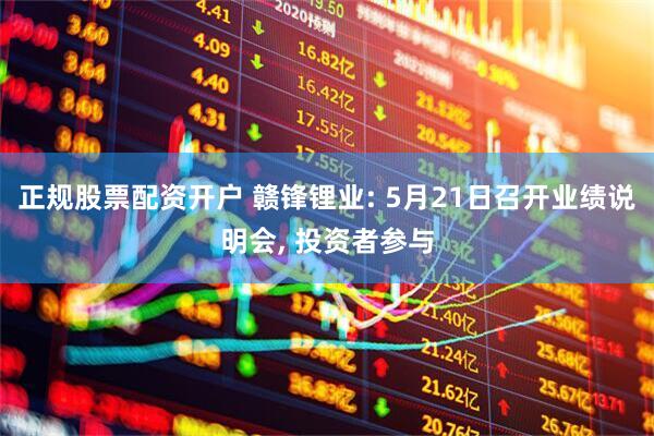 正规股票配资开户 赣锋锂业: 5月21日召开业绩说明会, 投资者参与