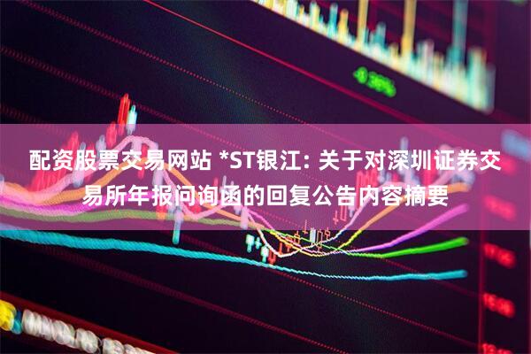 配资股票交易网站 *ST银江: 关于对深圳证券交易所年报问询函的回复公告内容摘要