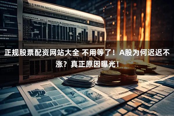 正规股票配资网站大全 不用等了！A股为何迟迟不涨？真正原因曝光！