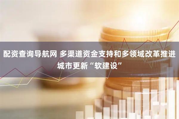 配资查询导航网 多渠道资金支持和多领域改革推进城市更新“软建设”
