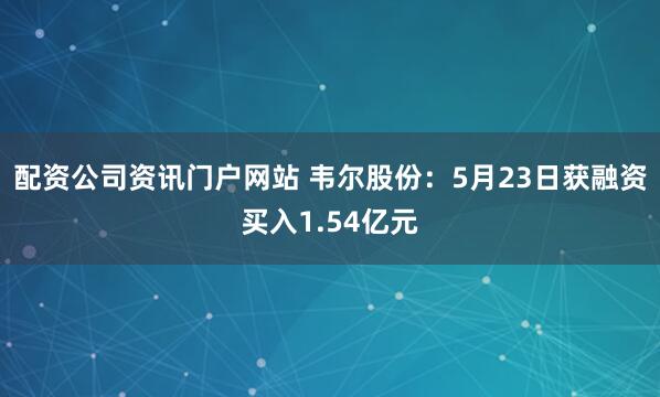 配资公司资讯门户网站 韦尔股份：5月23日获融资买入1.54亿元