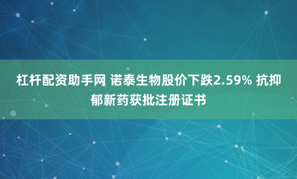 杠杆配资助手网 诺泰生物股价下跌2.59% 抗抑郁新药获批注册证书