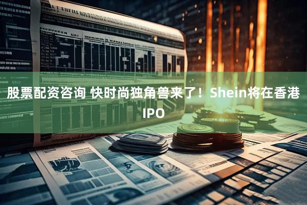 股票配资咨询 快时尚独角兽来了！Shein将在香港IPO