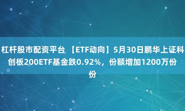 杠杆股市配资平台 【ETF动向】5月30日鹏华上证科创板200ETF基金跌0.92%，份额增加1200万份