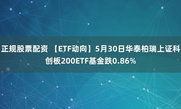 正规股票配资 【ETF动向】5月30日华泰柏瑞上证科创板200ETF基金跌0.86%