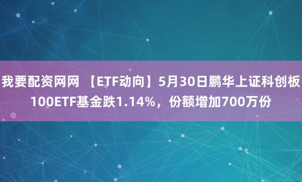 我要配资网网 【ETF动向】5月30日鹏华上证科创板100ETF基金跌1.14%，份额增加700万份