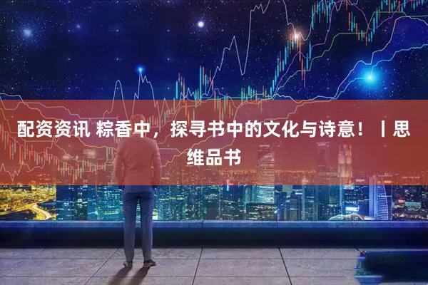 配资资讯 粽香中，探寻书中的文化与诗意！丨思维品书