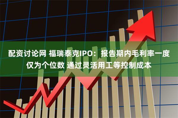 配资讨论网 福瑞泰克IPO：报告期内毛利率一度仅为个位数 通过灵活用工等控制成本