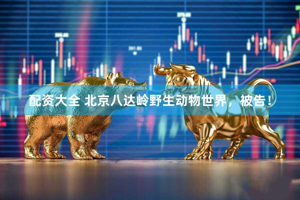 配资大全 北京八达岭野生动物世界，被告！