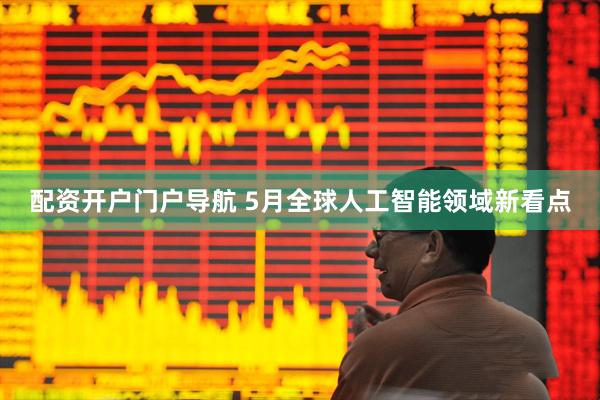 配资开户门户导航 5月全球人工智能领域新看点
