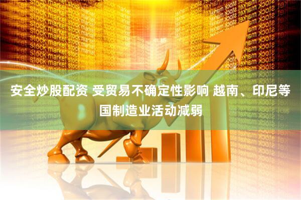 安全炒股配资 受贸易不确定性影响 越南、印尼等国制造业活动减弱