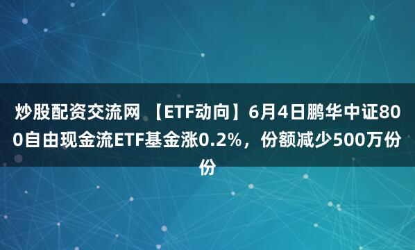 炒股配资交流网 【ETF动向】6月4日鹏华中证800自由现金流ETF基金涨0.2%，份额减少500万份
