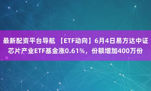 最新配资平台导航 【ETF动向】6月4日易方达中证芯片产业ETF基金涨0.61%，份额增加400万份