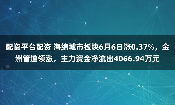 配资平台配资 海绵城市板块6月6日涨0.37%，金洲管道领涨，主力资金净流出4066.94万元