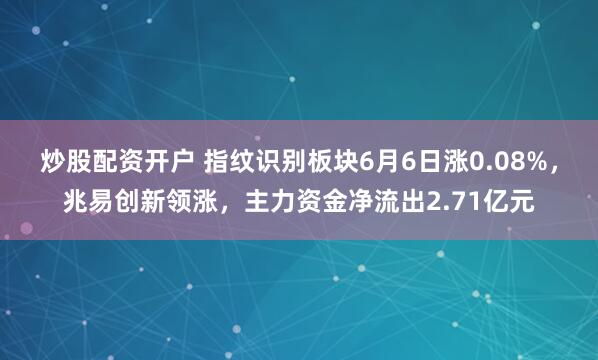 炒股配资开户 指纹识别板块6月6日涨0.08%，兆易创新领涨，主力资金净流出2.71亿元