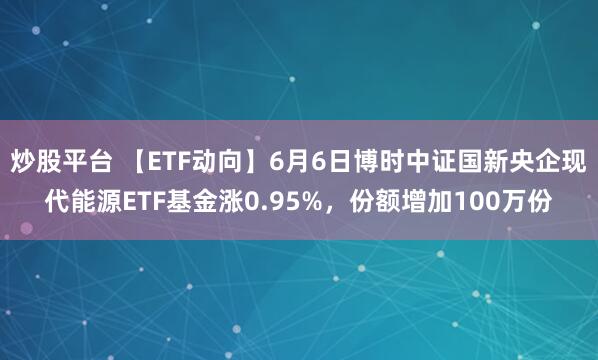 炒股平台 【ETF动向】6月6日博时中证国新央企现代能源ETF基金涨0.95%，份额增加100万份