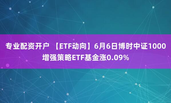 专业配资开户 【ETF动向】6月6日博时中证1000增强策略ETF基金涨0.09%