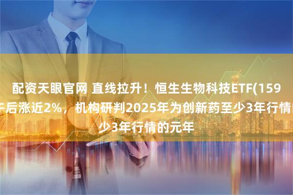 配资天眼官网 直线拉升！恒生生物科技ETF(159615)午后涨近2%，机构研判2025年为创新药至少3年行情的元年