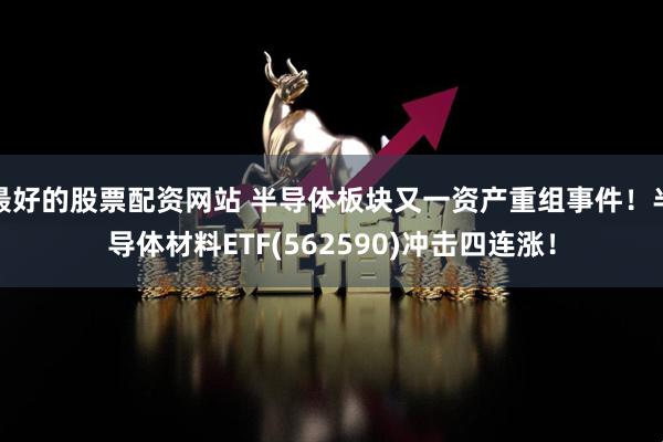 最好的股票配资网站 半导体板块又一资产重组事件！半导体材料ETF(562590)冲击四连涨！