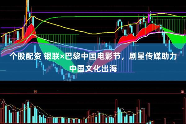 个股配资 银联×巴黎中国电影节，剧星传媒助力中国文化出海