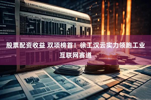 股票配资收益 双项榜首！徐工汉云实力领跑工业互联网赛道