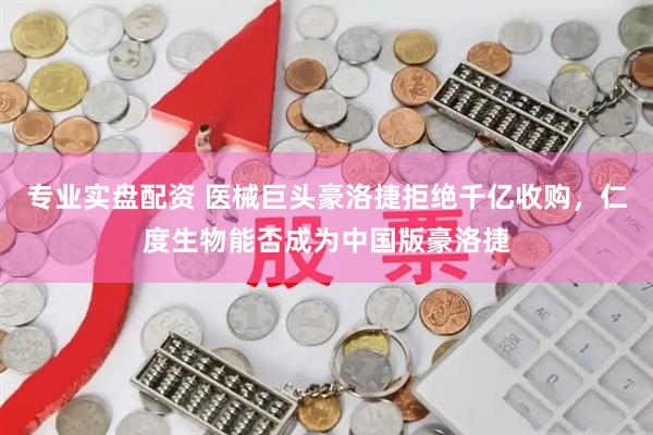 专业实盘配资 医械巨头豪洛捷拒绝千亿收购，仁度生物能否成为中国版豪洛捷