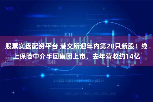 股票实盘配资平台 港交所迎年内第28只新股！线上保险中介手回集团上市，去年营收约14亿