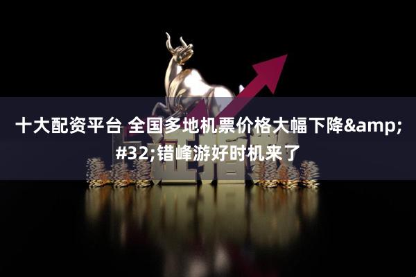 十大配资平台 全国多地机票价格大幅下降&#32;错峰游好时机来了