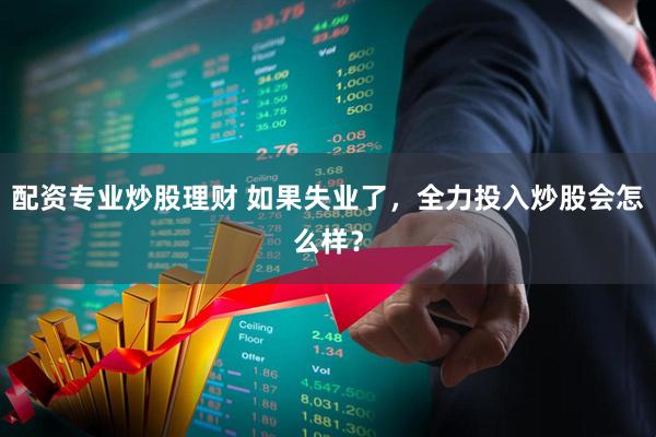 配资专业炒股理财 如果失业了，全力投入炒股会怎么样？