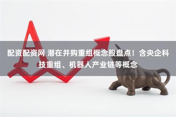 配资配资网 潜在并购重组概念股盘点！含央企科技重组、机器人产业链等概念