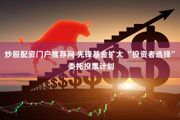 炒股配资门户推荐网 先锋基金扩大 “投资者选择” 委托投票计划