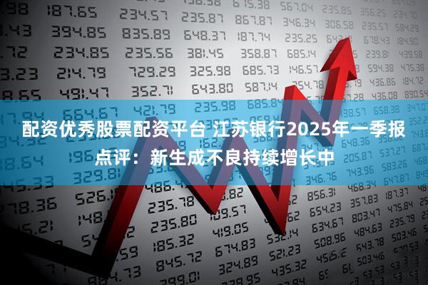 配资优秀股票配资平台 江苏银行2025年一季报点评：新生成不良持续增长中
