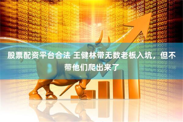 股票配资平台合法 王健林带无数老板入坑，但不带他们爬出来了