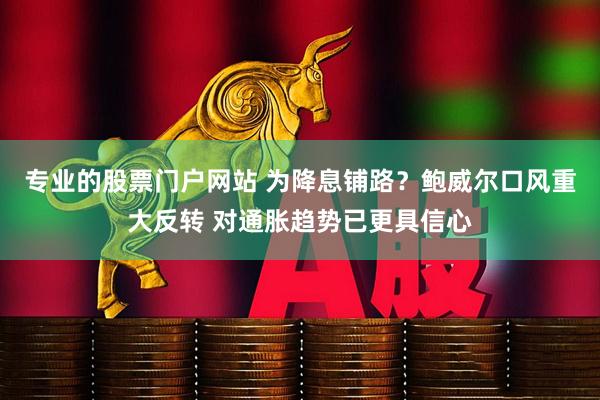 专业的股票门户网站 为降息铺路？鲍威尔口风重大反转 对通胀趋势已更具信心