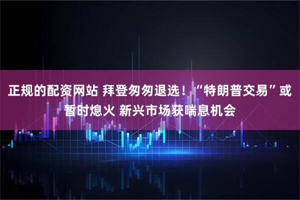 正规的配资网站 拜登匆匆退选！“特朗普交易”或暂时熄火 新兴市场获喘息机会