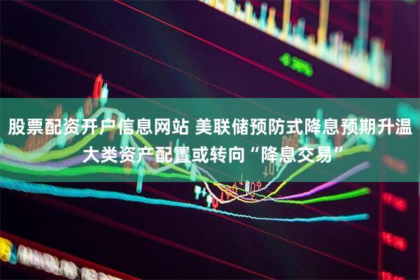 股票配资开户信息网站 美联储预防式降息预期升温 大类资产配置或转向“降息交易”