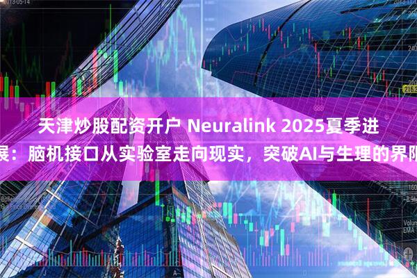 天津炒股配资开户 Neuralink 2025夏季进展：脑机接口从实验室走向现实，突破AI与生理的界限
